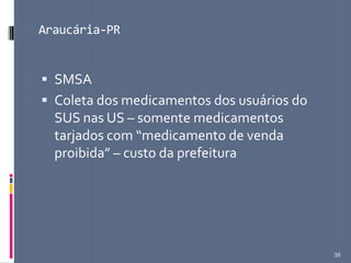 Araucária-PR
 SMSA
 Coleta dos medicamentos dos usuários do
SUS nas US – somente medicamentos
tarjados com “medicamento de venda
proibida” – custo da prefeitura
38
 