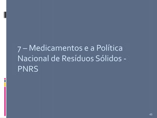 7 – Medicamentos e a Política
Nacional de Resíduos Sólidos -
PNRS
45
 