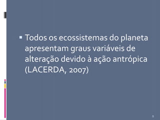  Todos os ecossistemas do planeta
apresentam graus variáveis de
alteração devido à ação antrópica
(LACERDA, 2007)
5
 