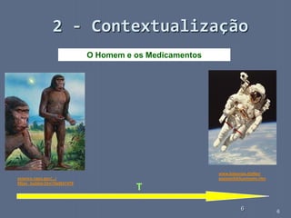 6
6
2 - Contextualização
O Homem e os Medicamentos
science.nasa.gov/.../
06jan_bubble.htm?list847478
www.babonzo.it/after/
pezzani5A/luomoelo.htm
T
 