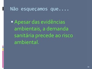 Não esqueçamos que....
 Apesar das evidências
ambientais, a demanda
sanitária precede ao risco
ambiental.
86
 