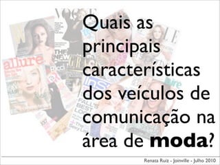 Quais as
principais
características
dos veículos de
comunicação na
área de moda?
      Renata Ruiz - Joinville - Julho 2010
 