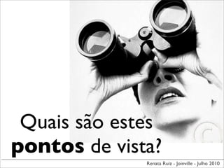 Quais são estes
pontos de vista?
              Renata Ruiz - Joinville - Julho 2010
 