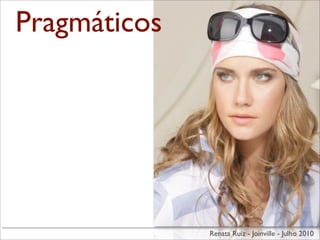 Pragmáticos




              Renata Ruiz - Joinville - Julho 2010
 