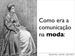 Como era a
comunicação
na moda:


   Renata Ruiz - Joinville - Julho 2010
 
