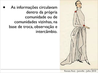 •    As informações circulavam
              dentro da própria
             comunidade ou de
       comunidades vizinhas, na
    base de troca, observação e
                    intercâmbio.




                                   Renata Ruiz - Joinville - Julho 2010
 