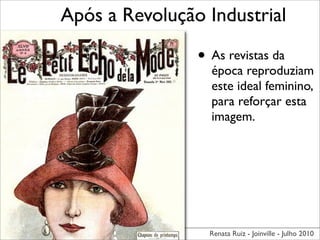 Após a Revolução Industrial

                • As revistas da
                  época reproduziam
                  este ideal feminino,
                  para reforçar esta
                  imagem.




                  Renata Ruiz - Joinville - Julho 2010
 