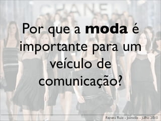 Por que a moda é
importante para um
     veículo de
   comunicação?

            Renata Ruiz - Joinville - Julho 2010
 