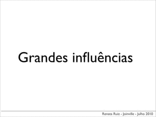Grandes inﬂuências


             Renata Ruiz - Joinville - Julho 2010
 