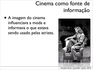 Cinema como fonte de
                          informação
• A imagem do cinema
 inﬂuenciava a moda e
 informava o que estava
 sendo usado pelas atrizes.




                              Renata Ruiz - Joinville - Julho 2010
 