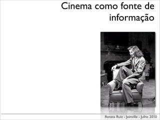 Cinema como fonte de
          informação




         Renata Ruiz - Joinville - Julho 2010
 