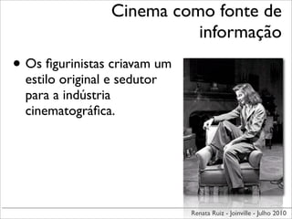 Cinema como fonte de
                            informação
• Os ﬁgurinistas criavam um
  estilo original e sedutor
  para a indústria
  cinematográﬁca.




                              Renata Ruiz - Joinville - Julho 2010
 