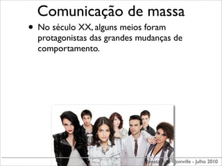 Comunicação de massa
• No século XX, alguns meios foram
  protagonistas das grandes mudanças de
  comportamento.




                             Renata Ruiz - Joinville - Julho 2010
 