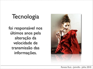 Tecnologia
foi responsável nos
 últimos anos pela
     alteração da
   velocidade de
  transmissão das
    informações.


                      Renata Ruiz - Joinville - Julho 2010
 