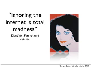 “Ignoring the
internet is total
    madness”
  Diane Von Furstenberg
         (estilista)




                          Renata Ruiz - Joinville - Julho 2010
 