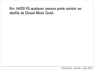 Em 16/02/10, qualquer pessoa pode assistir ao
desﬁle da Diesel Black Gold.




                                Renata Ruiz - Joinville - Julho 2010
 