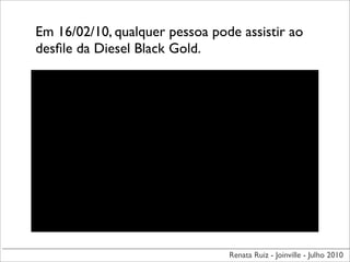 Em 16/02/10, qualquer pessoa pode assistir ao
desﬁle da Diesel Black Gold.




                                Renata Ruiz - Joinville - Julho 2010
 