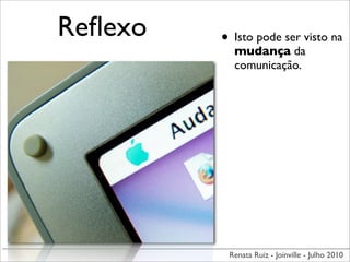 Reﬂexo   • Isto pode ser visto na
           mudança da
           comunicação.




          Renata Ruiz - Joinville - Julho 2010
 
