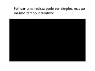 Folhear uma revista pode ser simples, mas ao
mesmo tempo interativo:
 
