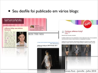 • Seu desﬁle foi publicado em vários blogs:




                                  Renata Ruiz - Joinville - Julho 2010
 
