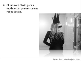 •   O futuro é óbvio para a
    moda: estar presente nas
    redes sociais.




                               Renata Ruiz - Joinville - Julho 2010
 
