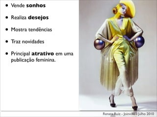• Vende sonhos
• Realiza desejos
• Mostra tendências
• Traz novidades
• Principal atrativo em uma
  publicação feminina.




                              Renata Ruiz - Joinville - Julho 2010
 
