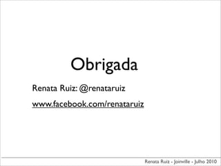 Obrigada
Renata Ruiz: @renataruiz
www.facebook.com/renataruiz




                              Renata Ruiz - Joinville - Julho 2010
 