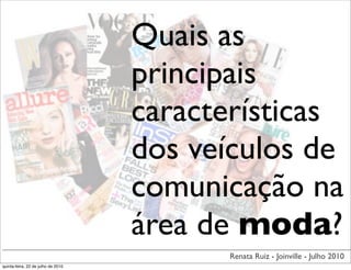 Quais as
                                    principais
                                    características
                                    dos veículos de
                                    comunicação na
                                    área de moda?
                                          Renata Ruiz - Joinville - Julho 2010
quinta-feira, 22 de julho de 2010
 