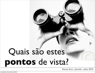 Quais são estes
        pontos de vista?
                                    Renata Ruiz - Joinville - Julho 2010
quinta-feira, 22 de julho de 2010
 