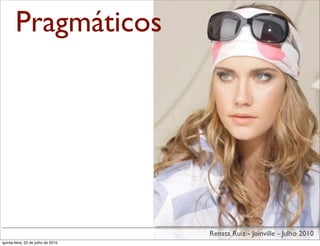 Pragmáticos




                                    Renata Ruiz - Joinville - Julho 2010
quinta-feira, 22 de julho de 2010
 