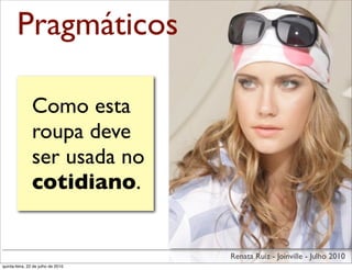 Pragmáticos

                Como esta
                roupa deve
                ser usada no
                cotidiano.


                                    Renata Ruiz - Joinville - Julho 2010
quinta-feira, 22 de julho de 2010
 