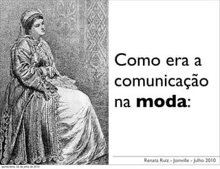 Como era a
                                    comunicação
                                    na moda:


                                       Renata Ruiz - Joinville - Julho 2010
quinta-feira, 22 de julho de 2010
 
