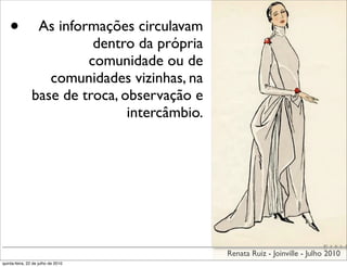 •            As informações circulavam
                          dentro da própria
                         comunidade ou de
                   comunidades vizinhas, na
                base de troca, observação e
                                intercâmbio.




                                               Renata Ruiz - Joinville - Julho 2010
quinta-feira, 22 de julho de 2010
 