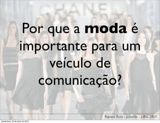 Por que a moda é
                     importante para um
                          veículo de
                        comunicação?

                                    Renata Ruiz - Joinville - Julho 2010
quinta-feira, 22 de julho de 2010
 