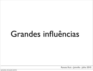 Grandes inﬂuências


                                    Renata Ruiz - Joinville - Julho 2010
quinta-feira, 22 de julho de 2010
 