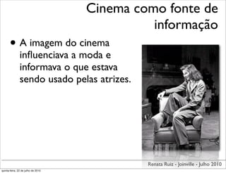 Cinema como fonte de
                                              informação
      • A imagem do cinema
               inﬂuenciava a moda e
               informava o que estava
               sendo usado pelas atrizes.




                                             Renata Ruiz - Joinville - Julho 2010
quinta-feira, 22 de julho de 2010
 
