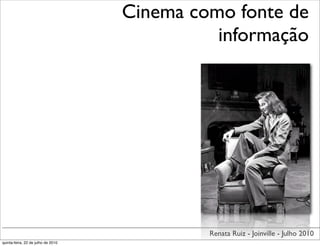 Cinema como fonte de
                                              informação




                                             Renata Ruiz - Joinville - Julho 2010
quinta-feira, 22 de julho de 2010
 