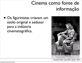Cinema como fonte de
                                              informação
      • Os ﬁgurinistas criavam um
               estilo original e sedutor
               para a indústria
               cinematográﬁca.




                                             Renata Ruiz - Joinville - Julho 2010
quinta-feira, 22 de julho de 2010
 