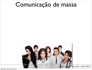Comunicação de massa




                                            Renata Ruiz - Joinville - Julho 2010
quinta-feira, 22 de julho de 2010
 