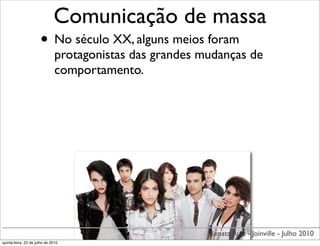 Comunicação de massa
                      • No século XX, alguns meios foram
                               protagonistas das grandes mudanças de
                               comportamento.




                                                          Renata Ruiz - Joinville - Julho 2010
quinta-feira, 22 de julho de 2010
 
