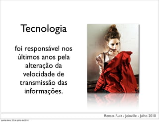 Tecnologia
                foi responsável nos
                 últimos anos pela
                     alteração da
                   velocidade de
                  transmissão das
                    informações.


                                      Renata Ruiz - Joinville - Julho 2010
quinta-feira, 22 de julho de 2010
 