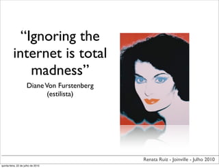 “Ignoring the
          internet is total
              madness”
                     Diane Von Furstenberg
                            (estilista)




                                             Renata Ruiz - Joinville - Julho 2010
quinta-feira, 22 de julho de 2010
 