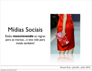 Mídias Sociais
         Estão reescrevendo as regras
         para as marcas... e isto vale para
                 moda também!




                                              Renata Ruiz - Joinville - Julho 2010
quinta-feira, 22 de julho de 2010
 