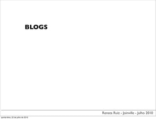 BLOGS




                                    Renata Ruiz - Joinville - Julho 2010
quinta-feira, 22 de julho de 2010
 