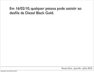 Em 16/02/10, qualquer pessoa pode assistir ao
                  desﬁle da Diesel Black Gold.




                                                  Renata Ruiz - Joinville - Julho 2010
quinta-feira, 22 de julho de 2010
 
