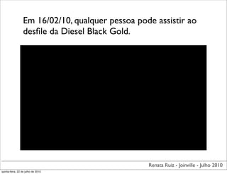 Em 16/02/10, qualquer pessoa pode assistir ao
                  desﬁle da Diesel Black Gold.




                                                  Renata Ruiz - Joinville - Julho 2010
quinta-feira, 22 de julho de 2010
 