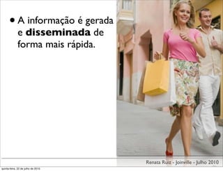 • A informação é gerada
             e disseminada de
             forma mais rápida.




                                    Renata Ruiz - Joinville - Julho 2010
quinta-feira, 22 de julho de 2010
 