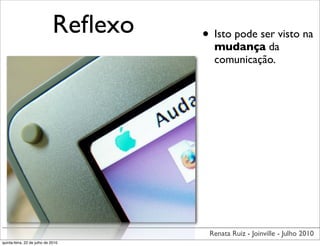 Reﬂexo   • Isto pode ser visto na
                                         mudança da
                                         comunicação.




                                        Renata Ruiz - Joinville - Julho 2010
quinta-feira, 22 de julho de 2010
 