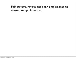 Folhear uma revista pode ser simples, mas ao
                          mesmo tempo interativo:




quinta-feira, 22 de julho de 2010
 