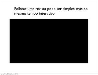 Folhear uma revista pode ser simples, mas ao
                          mesmo tempo interativo:




quinta-feira, 22 de julho de 2010
 